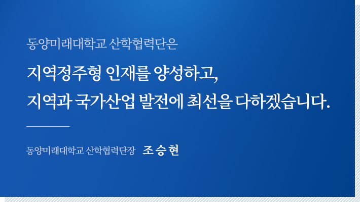 동양미래대학교 산학협력단은 지역정주형 인재를 양성하고,지역과 국가산업 발전에 최선을 다하겠습니다. 동양미래대학교 산학협력단장 조 승 현